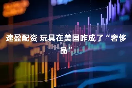 速盈配资 玩具在美国咋成了“奢侈品”
