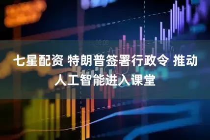 七星配资 特朗普签署行政令 推动人工智能进入课堂