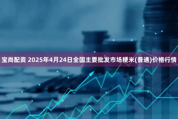 宝尚配资 2025年4月24日全国主要批发市场粳米(普通)价格行情