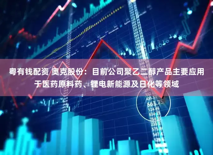 粤有钱配资 奥克股份：目前公司聚乙二醇产品主要应用于医药原料药、锂电新能源及日化等领域