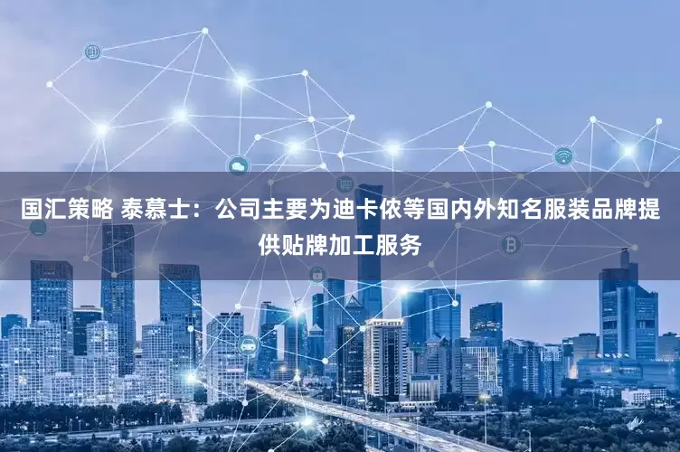 国汇策略 泰慕士：公司主要为迪卡侬等国内外知名服装品牌提供贴牌加工服务