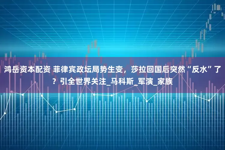 鸿岳资本配资 菲律宾政坛局势生变，莎拉回国后突然“反水”了？引全世界关注_马科斯_军演_家族