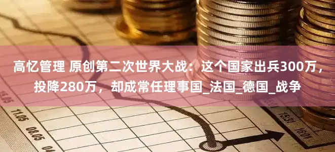 高忆管理 原创第二次世界大战：这个国家出兵300万，投降280万，却成常任理事国_法国_德国_战争