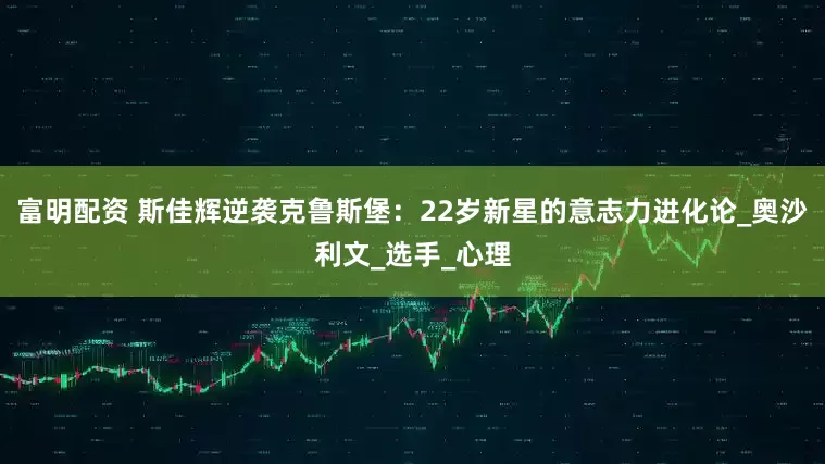 富明配资 斯佳辉逆袭克鲁斯堡：22岁新星的意志力进化论_奥沙利文_选手_心理