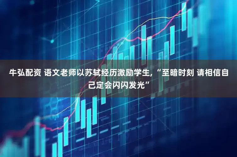 牛弘配资 语文老师以苏轼经历激励学生, “至暗时刻 请相信自己定会闪闪发光”