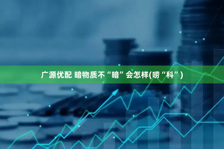 广源优配 暗物质不“暗”会怎样(唠“科”)