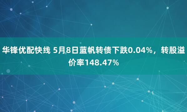 华锋优配快线 5月8日蓝帆转债下跌0.04%，转股溢价率148.47%