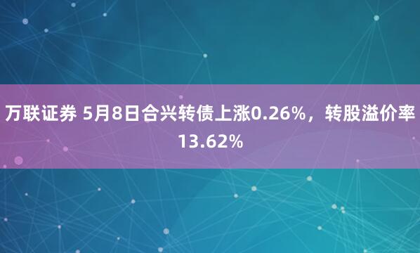 万联证券 5月8日合兴转债上涨0.26%，转股溢价率13.62%