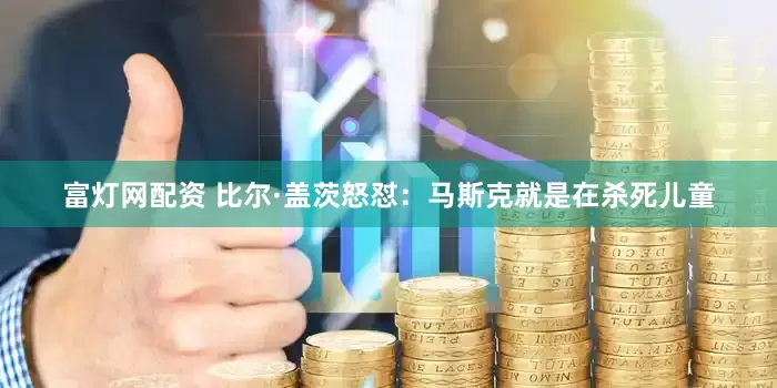 富灯网配资 比尔·盖茨怒怼：马斯克就是在杀死儿童