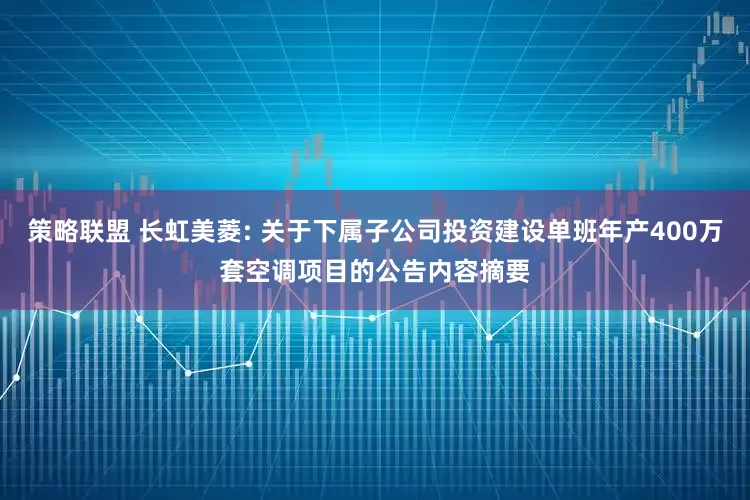 策略联盟 长虹美菱: 关于下属子公司投资建设单班年产400万套空调项目的公告内容摘要