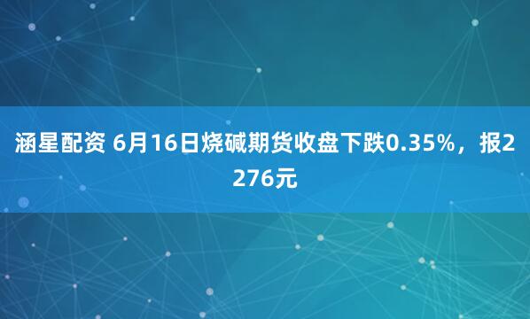 涵星配资 6月16日烧碱期货收盘下跌0.35%，报2276元