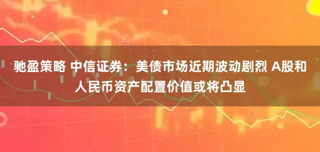 驰盈策略 中信证券：美债市场近期波动剧烈 A股和人民币资产配置价值或将凸显