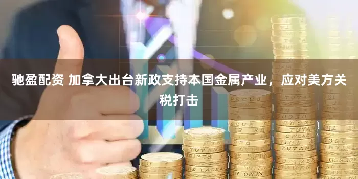 驰盈配资 加拿大出台新政支持本国金属产业，应对美方关税打击