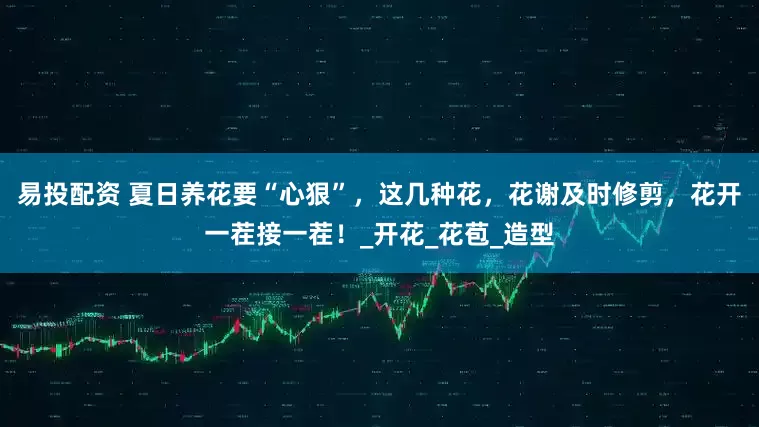 易投配资 夏日养花要“心狠”，这几种花，花谢及时修剪，花开一茬接一茬！_开花_花苞_造型