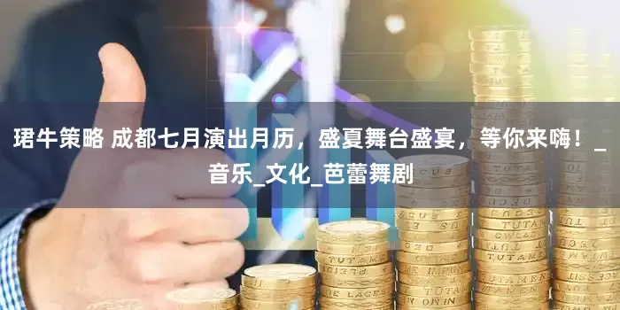 珺牛策略 成都七月演出月历，盛夏舞台盛宴，等你来嗨！_音乐_文化_芭蕾舞剧