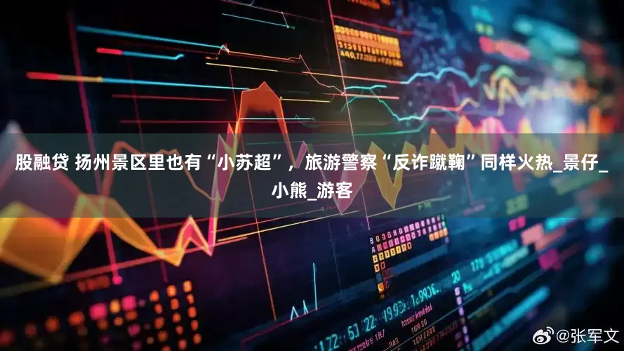 股融贷 扬州景区里也有“小苏超”，旅游警察“反诈蹴鞠”同样火热_景仔_小熊_游客