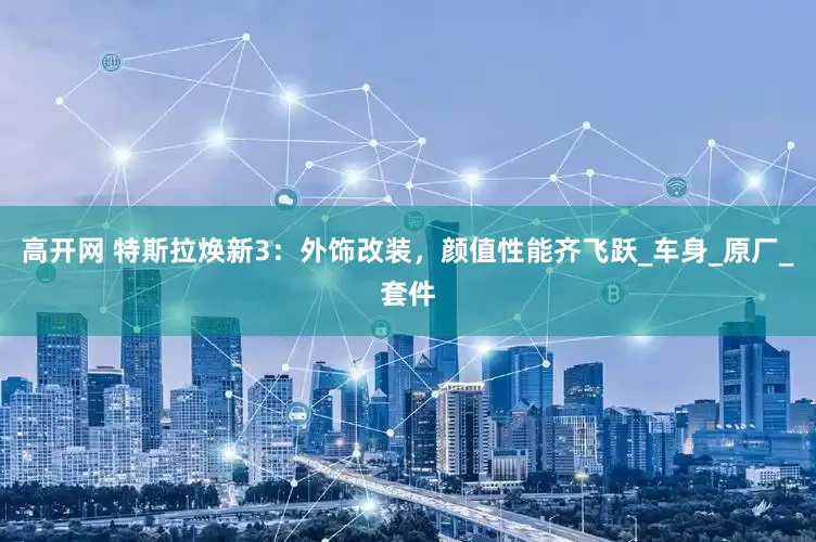 高开网 特斯拉焕新3：外饰改装，颜值性能齐飞跃_车身_原厂_套件