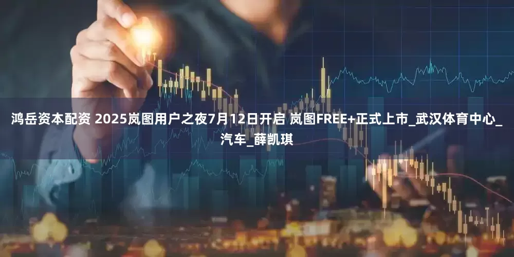 鸿岳资本配资 2025岚图用户之夜7月12日开启 岚图FREE+正式上市_武汉体育中心_汽车_薛凯琪