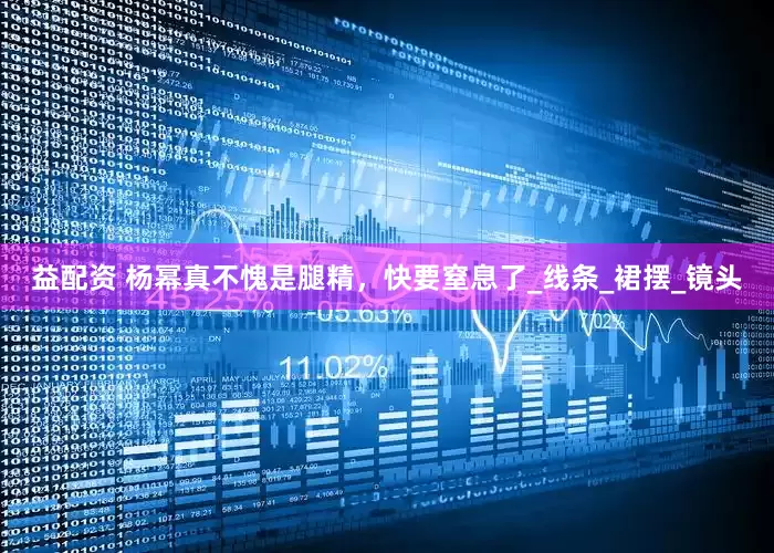 益配资 杨幂真不愧是腿精，快要窒息了_线条_裙摆_镜头