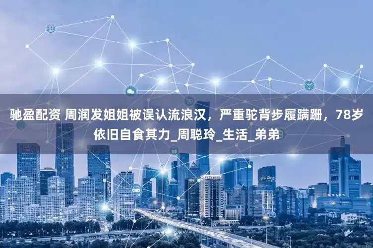 驰盈配资 周润发姐姐被误认流浪汉，严重驼背步履蹒跚，78岁依旧自食其力_周聪玲_生活_弟弟