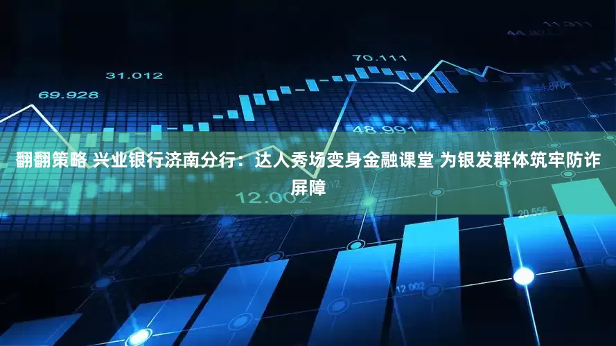 翻翻策略 兴业银行济南分行：达人秀场变身金融课堂 为银发群体筑牢防诈屏障