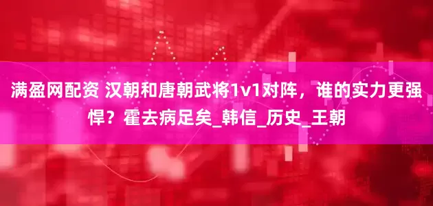 满盈网配资 汉朝和唐朝武将1v1对阵，谁的实力更强悍？霍去病足矣_韩信_历史_王朝
