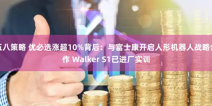 五八策略 优必选涨超10%背后：与富士康开启人形机器人战略合作 Walker S1已进厂实训