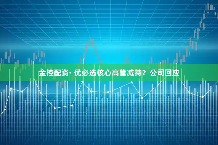 金控配资· 优必选核心高管减持？公司回应