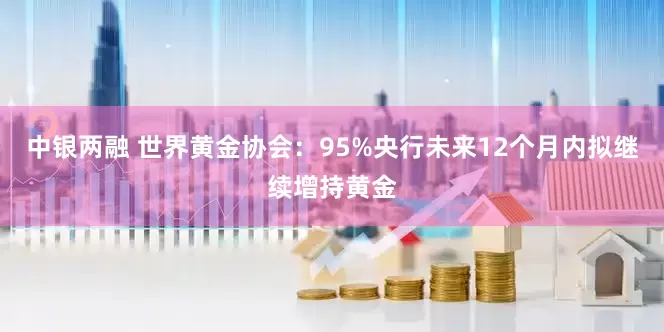 中银两融 世界黄金协会：95%央行未来12个月内拟继续增持黄金