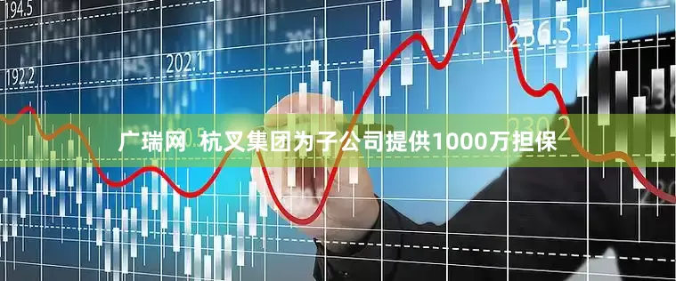 广瑞网 杭叉集团为子公司提供1000万担保