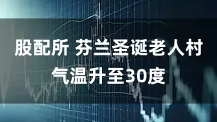 股配所 芬兰圣诞老人村气温升至30度