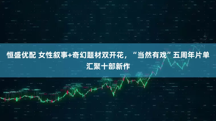 恒盛优配 女性叙事+奇幻题材双开花，“当然有戏”五周年片单汇聚十部新作