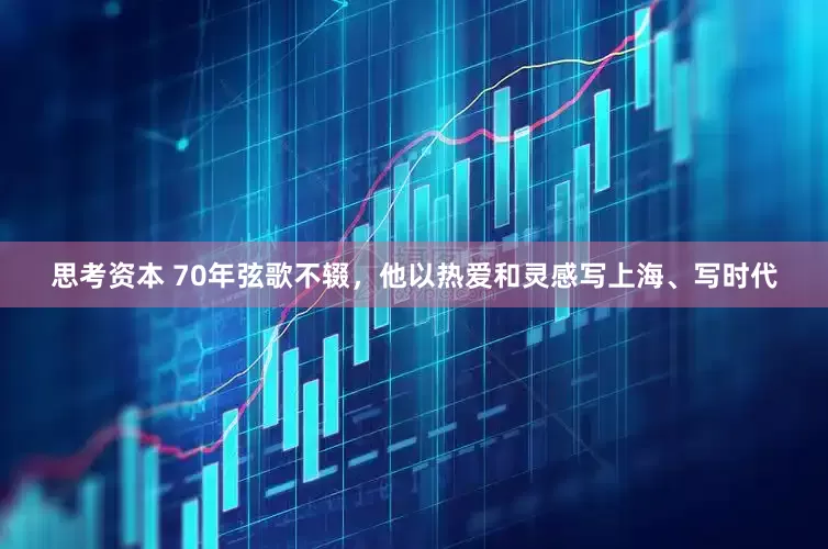 思考资本 70年弦歌不辍，他以热爱和灵感写上海、写时代