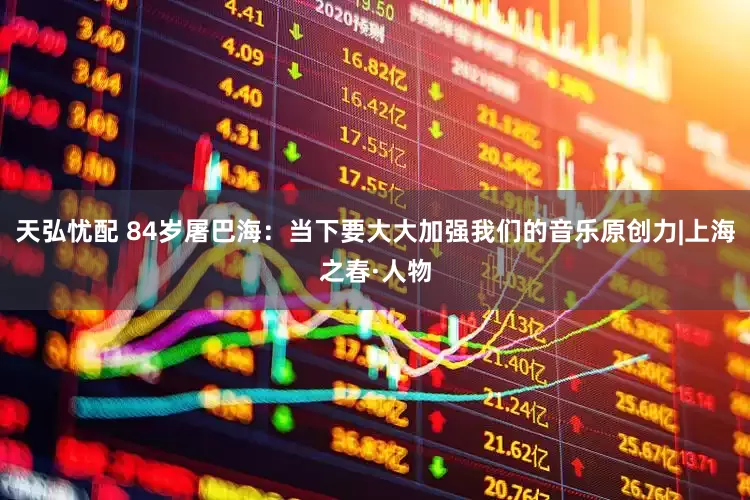 天弘忧配 84岁屠巴海：当下要大大加强我们的音乐原创力|上海之春·人物