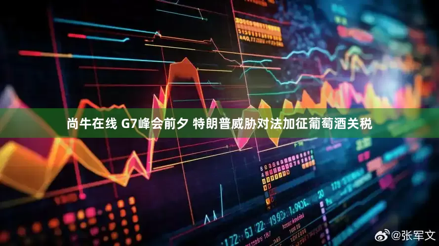 尚牛在线 G7峰会前夕 特朗普威胁对法加征葡萄酒关税