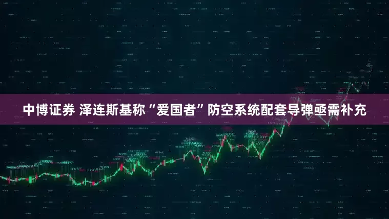 中博证券 泽连斯基称“爱国者”防空系统配套导弹亟需补充