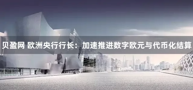 贝盈网 欧洲央行行长：加速推进数字欧元与代币化结算