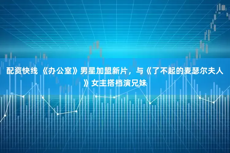 配资快线 《办公室》男星加盟新片，与《了不起的麦瑟尔夫人》女主搭档演兄妹