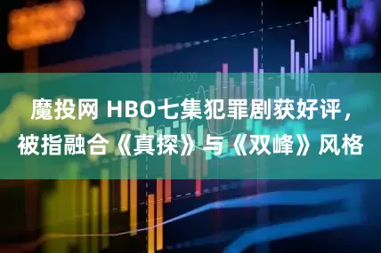 魔投网 HBO七集犯罪剧获好评，被指融合《真探》与《双峰》风格